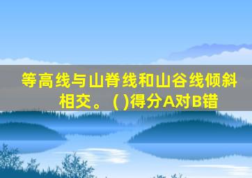 等高线与山脊线和山谷线倾斜相交。 ( )得分A对B错